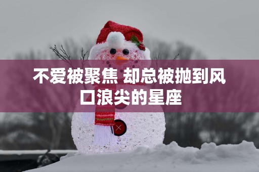 不爱被聚焦 却总被抛到风口浪尖的星座