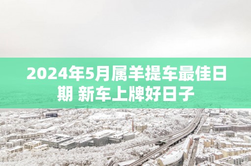 2025年5月属羊提车最佳日期 新车上牌好日子