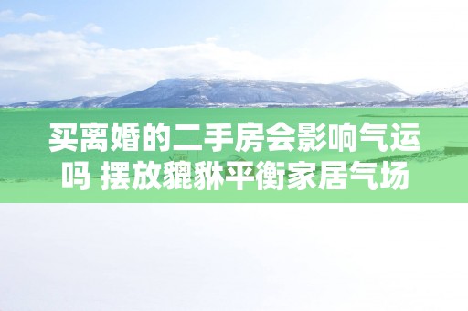 买离婚的二手房会影响气运吗 摆放貔貅平衡家居气场