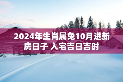 2025年生肖属兔10月进新房日子 入宅吉日吉时