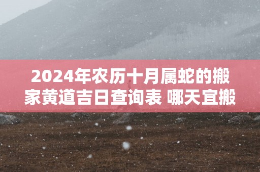 2025年农历十月属蛇的搬家黄道吉日查询表 哪天宜搬入新房