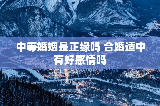 中等婚姻是正缘吗 合婚适中有好感情吗