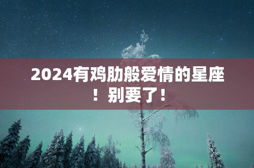 2025有鸡肋般爱情的星座！别要了！