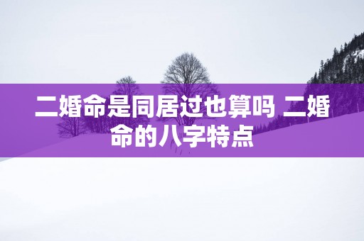 二婚命是同居过也算吗 二婚命的八字特点