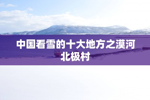 中国看雪的十大地方之漠河北极村