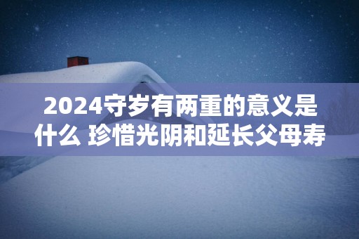 2025守岁有两重的意义是什么 珍惜光阴和延长父母寿命
