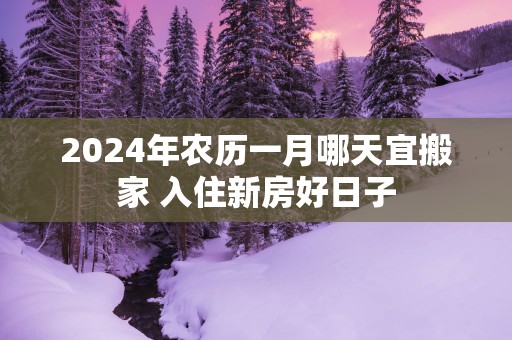 2025年农历一月哪天宜搬家 入住新房好日子