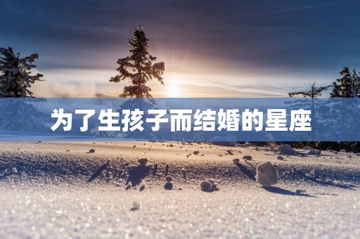为了生孩子而结婚的星座