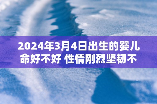 2025年3月4日出生的婴儿命好不好 性情刚烈坚韧不拔