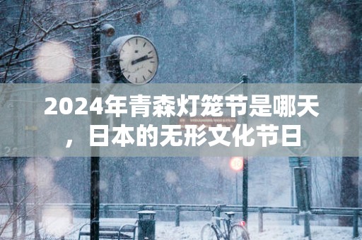 2025年青森灯笼节是哪天，日本的无形文化节日