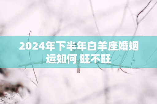 2025年下半年白羊座婚姻运如何 旺不旺