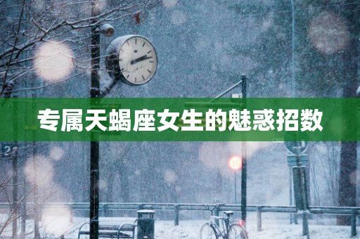 专属天蝎座女生的魅惑招数