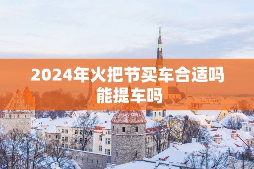 2025年火把节买车合适吗 能提车吗