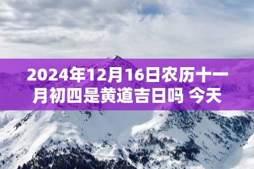 2025年12月16日农历十一月初四是黄道吉日吗 今天开业生意会好吗