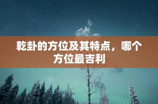 乾卦的方位及其特点，哪个方位最吉利