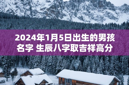 2025年1月5日出生的男孩名字 生辰八字取吉祥高分好名