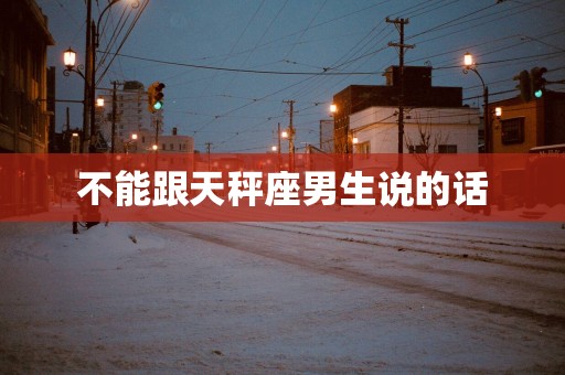 不能跟天秤座男生说的话