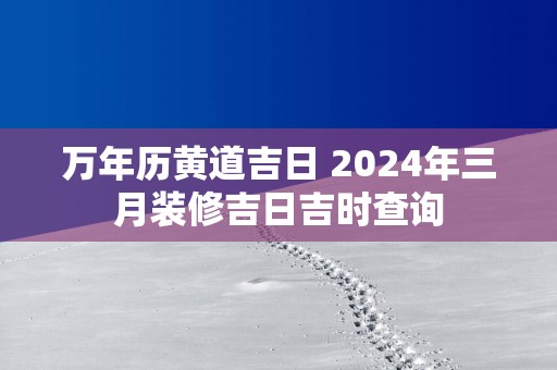 万年历黄道吉日 2025年三月装修吉日吉时查询