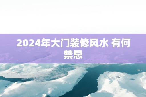 2025年大门装修风水 有何禁忌