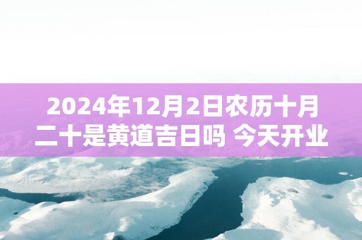 2025年12月2日农历十月二十是黄道吉日吗 今天开业生意会好吗