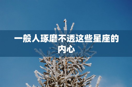 一般人琢磨不透这些星座的内心