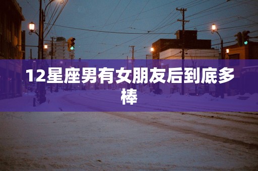 12星座男有女朋友后到底多棒