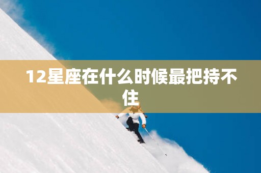 12星座在什么时候最把持不住