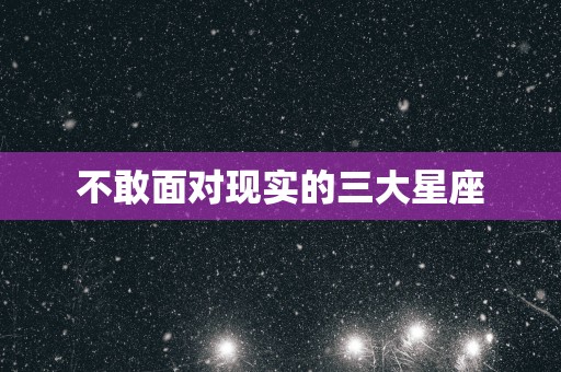 不敢面对现实的三大星座
