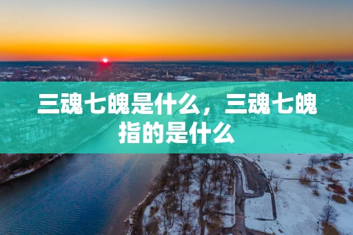 三魂七魄是什么，三魂七魄指的是什么