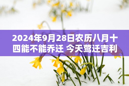 2025年9月28日农历八月十四能不能乔迁 今天莺迁吉利吗