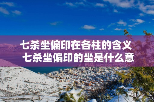 七杀坐偏印在各柱的含义  七杀坐偏印的坐是什么意思