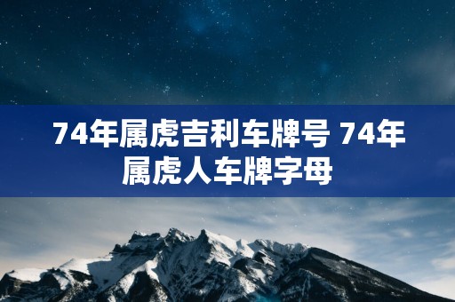 74年属虎吉利车牌号 74年属虎人车牌字母