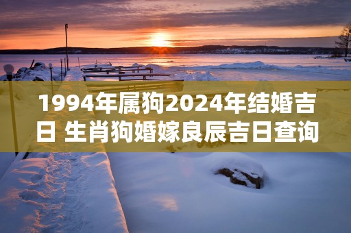 1994年属狗2025年结婚吉日 生肖狗婚嫁良辰吉日查询