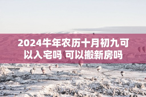 2025蛇年农历十月初九可以入宅吗 可以搬新房吗