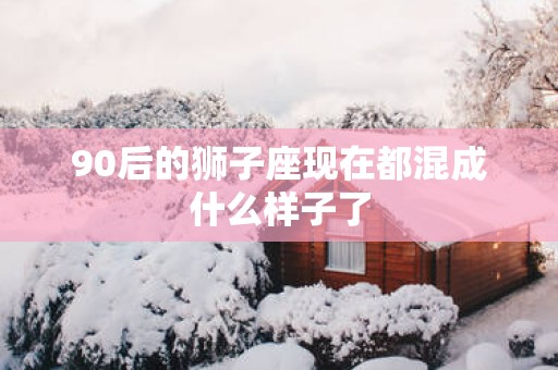 90后的狮子座现在都混成什么样子了