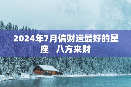 2025年7月偏财运最好的星座   八方来财