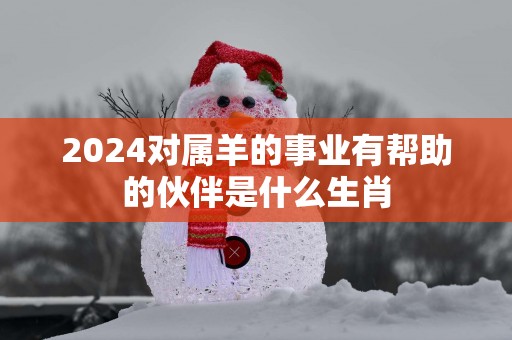 2025对属羊的事业有帮助的伙伴是什么生肖