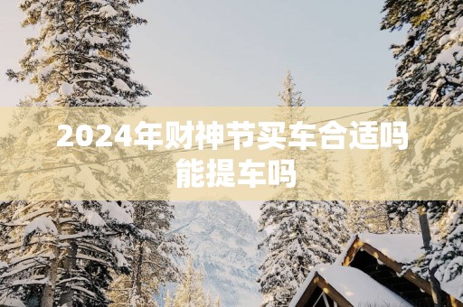 2025年财神节买车合适吗 能提车吗