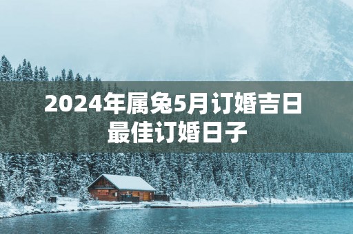 2025年属兔5月订婚吉日 最佳订婚日子