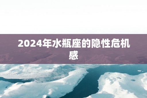 2024年水瓶座的隐性危机感