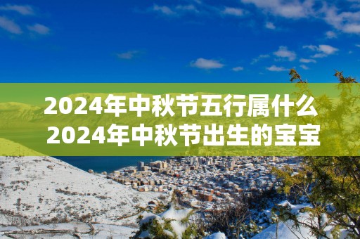 2024年中秋节五行属什么 2024年中秋节出生的宝宝好吗