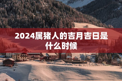 2025属猪人的吉月吉日是什么时候