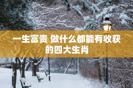 一生富贵 做什么都能有收获的四大生肖