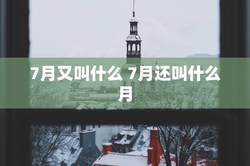 7月又叫什么 7月还叫什么月