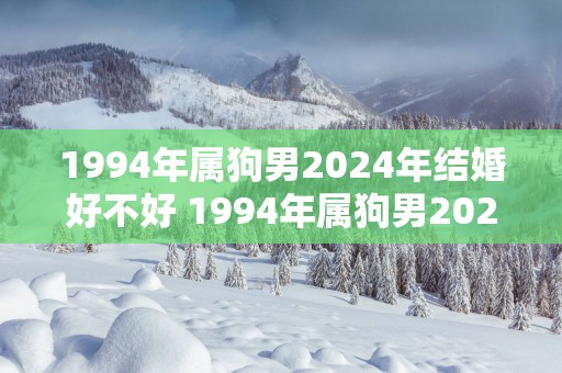 1994年属狗男2025年结婚好不好 1994年属狗男2025年几月结婚好
