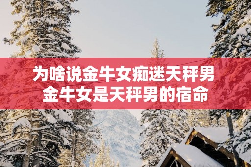 为啥说金牛女痴迷天秤男 金牛女是天秤男的宿命
