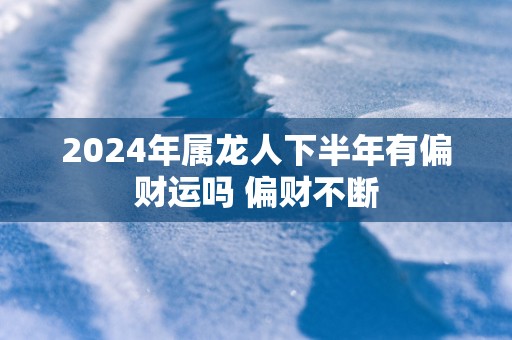 2025年属龙人下半年有偏财运吗 偏财不断