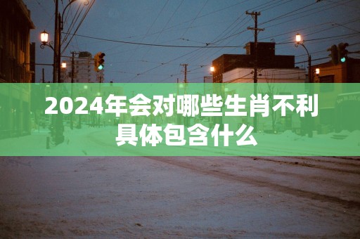 2025年会对哪些生肖不利  具体包含什么