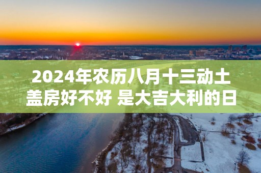2025年农历八月十三动土盖房好不好 是大吉大利的日子吗
