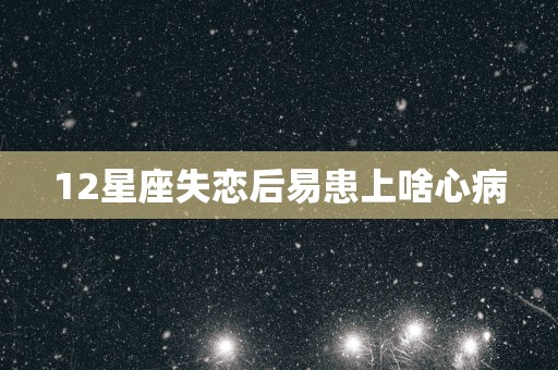12星座失恋后易患上啥心病